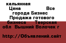 кальянная Spirit Hookah › Цена ­ 1 000 000 - Все города Бизнес » Продажа готового бизнеса   . Тверская обл.,Вышний Волочек г.